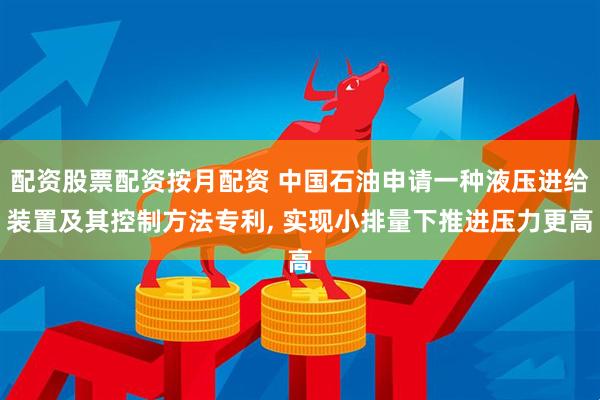 配资股票配资按月配资 中国石油申请一种液压进给装置及其控制方法专利, 实现小排量下推进压力更高
