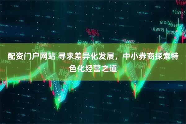 配资门户网站 寻求差异化发展，中小券商探索特色化经营之道