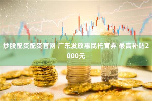 炒股配资配资官网 广东发放惠民托育券 最高补贴2000元