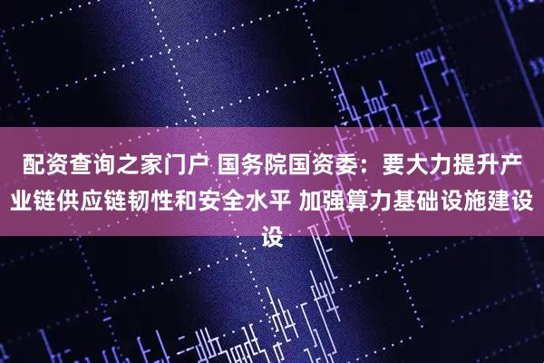 配资查询之家门户 国务院国资委：要大力提升产业链供应链韧性和安全水平 加强算力基础设施建设