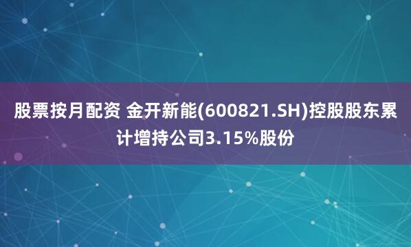 股票按月配资 金开新能(600821.SH)控股股东累计增持公司3.15%股份