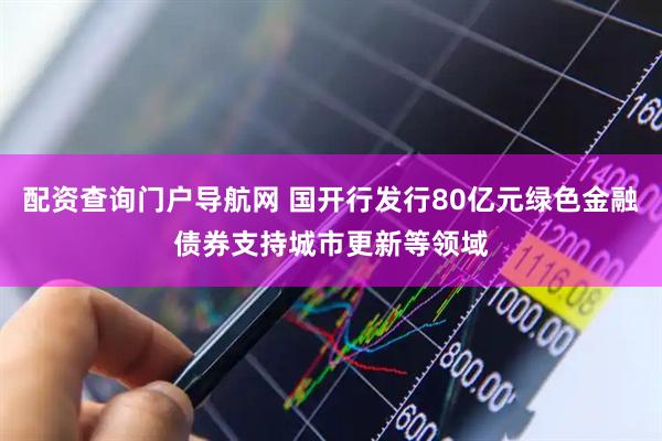 配资查询门户导航网 国开行发行80亿元绿色金融债券支持城市更新等领域