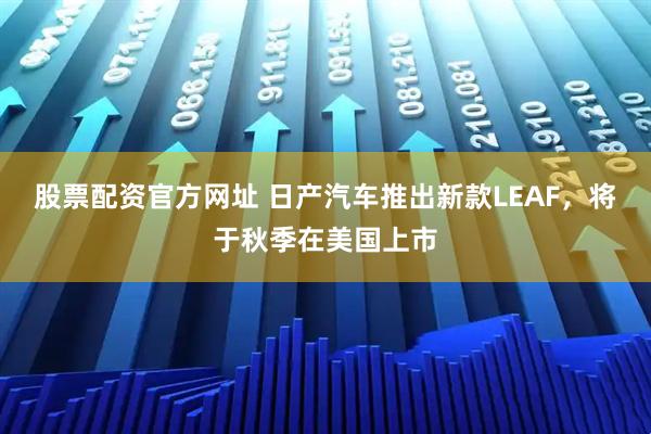 股票配资官方网址 日产汽车推出新款LEAF，将于秋季在美国上市