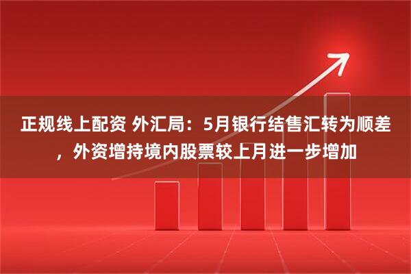 正规线上配资 外汇局：5月银行结售汇转为顺差，外资增持境内股票较上月进一步增加