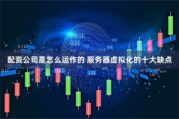 配资公司是怎么运作的 服务器虚拟化的十大缺点