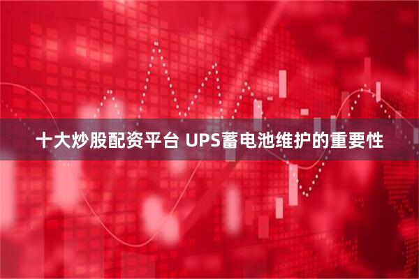 十大炒股配资平台 UPS蓄电池维护的重要性
