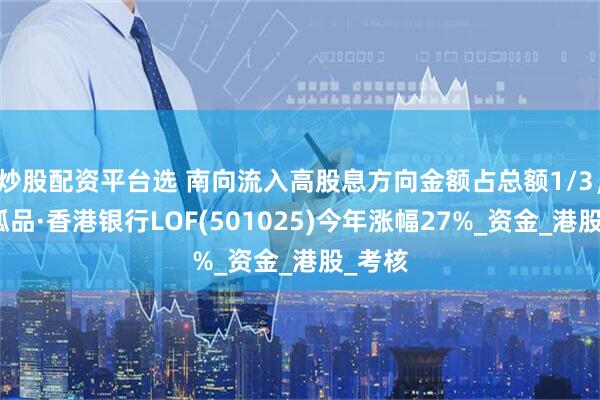 炒股配资平台选 南向流入高股息方向金额占总额1/3，场内孤品·香港银行LOF(501025)今年涨幅27%_资金_港股_考核