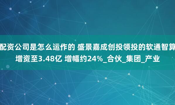 配资公司是怎么运作的 盛景嘉成创投领投的软通智算增资至3.48亿 增幅约24%_合伙_集团_产业