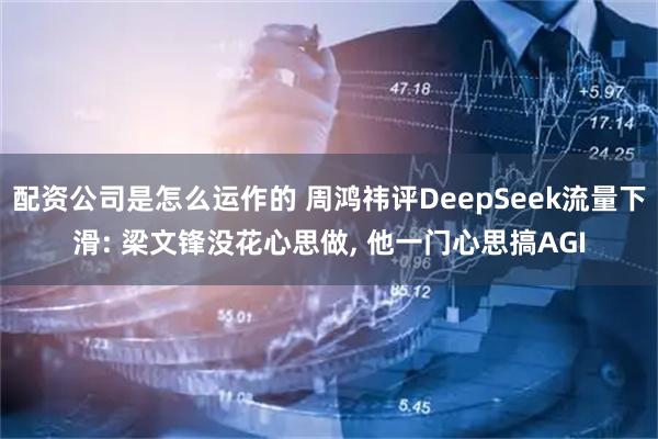 配资公司是怎么运作的 周鸿祎评DeepSeek流量下滑: 梁文锋没花心思做, 他一门心思搞AGI