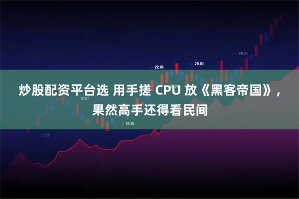 炒股配资平台选 用手搓 CPU 放《黑客帝国》，果然高手还得看民间