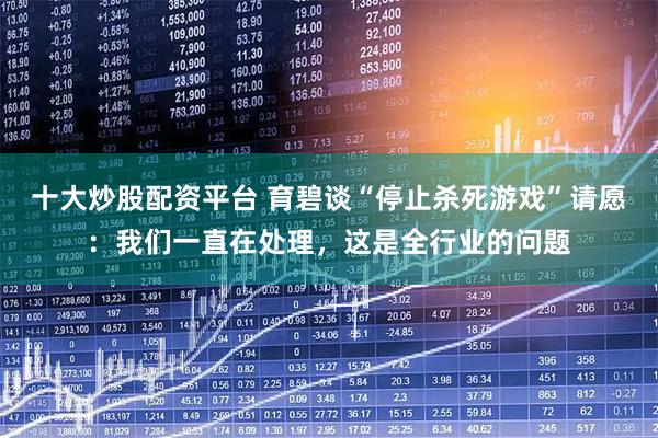 十大炒股配资平台 育碧谈“停止杀死游戏”请愿：我们一直在处理，这是全行业的问题