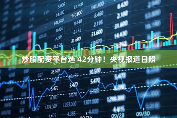 炒股配资平台选 42分钟！央视报道日照