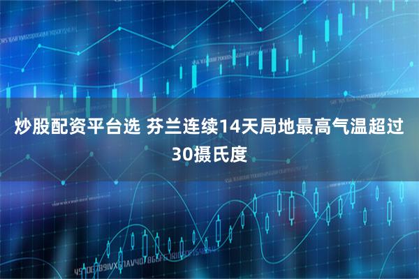 炒股配资平台选 芬兰连续14天局地最高气温超过30摄氏度