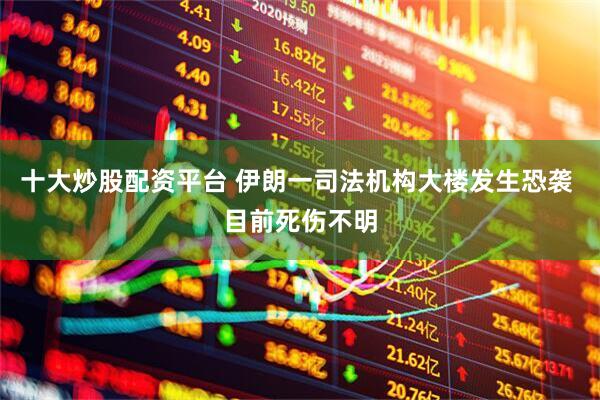 十大炒股配资平台 伊朗一司法机构大楼发生恐袭 目前死伤不明