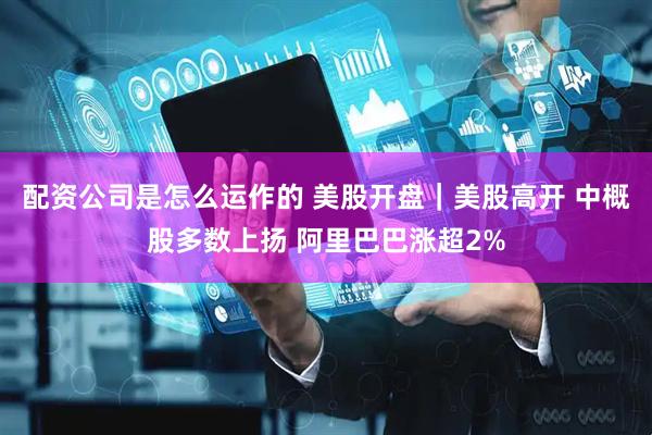 配资公司是怎么运作的 美股开盘｜美股高开 中概股多数上扬 阿里巴巴涨超2%
