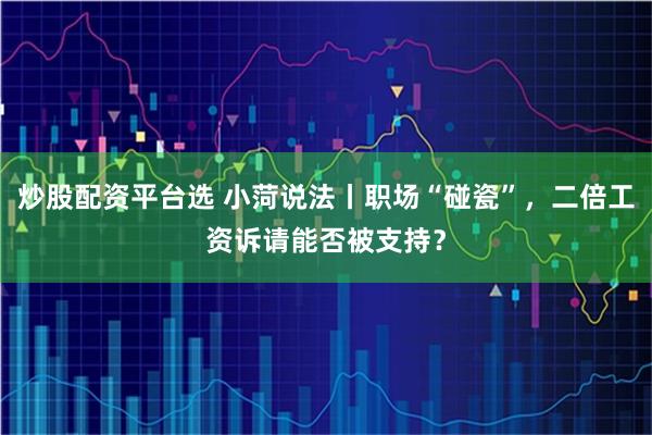 炒股配资平台选 小菏说法丨职场“碰瓷”，二倍工资诉请能否被支持？