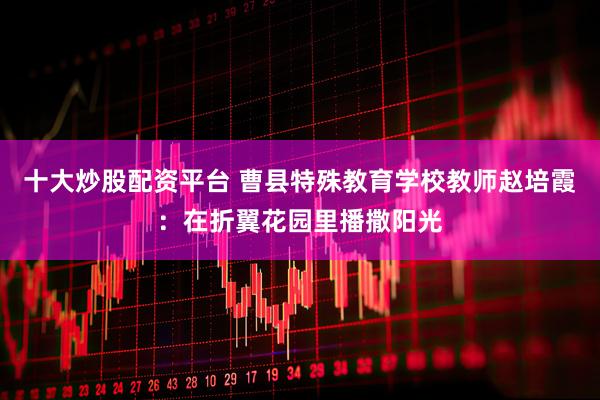 十大炒股配资平台 曹县特殊教育学校教师赵培霞：在折翼花园里播撒阳光