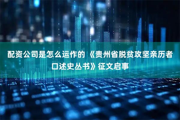 配资公司是怎么运作的 《贵州省脱贫攻坚亲历者口述史丛书》征文启事