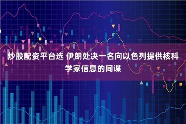 炒股配资平台选 伊朗处决一名向以色列提供核科学家信息的间谍