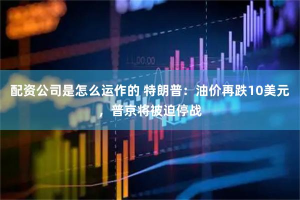 配资公司是怎么运作的 特朗普：油价再跌10美元，普京将被迫停战