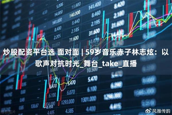 炒股配资平台选 面对面 | 59岁音乐赤子林志炫：以歌声对抗时光_舞台_take_直播