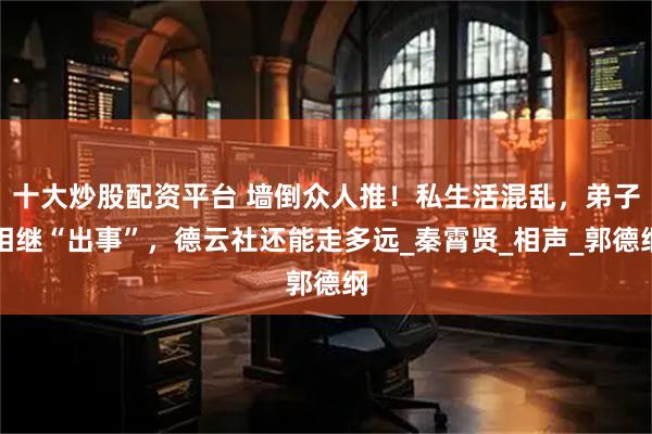 十大炒股配资平台 墙倒众人推！私生活混乱，弟子相继“出事”，德云社还能走多远_秦霄贤_相声_郭德纲