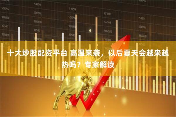 十大炒股配资平台 高温来袭，以后夏天会越来越热吗？专家解读