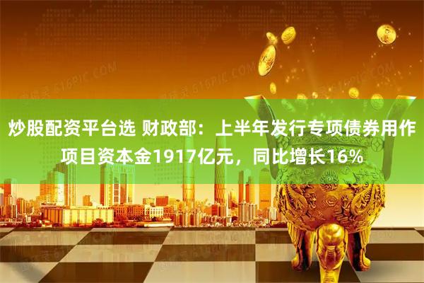 炒股配资平台选 财政部：上半年发行专项债券用作项目资本金1917亿元，同比增长16%