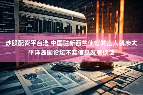 炒股配资平台选 中国驻新西兰使馆发言人就涉太平洋岛国论坛不实信息发表谈话