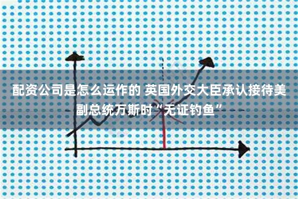 配资公司是怎么运作的 英国外交大臣承认接待美副总统万斯时“无证钓鱼”