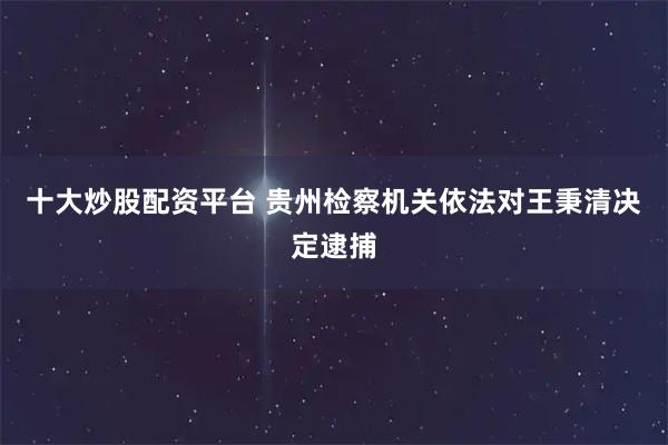 十大炒股配资平台 贵州检察机关依法对王秉清决定逮捕