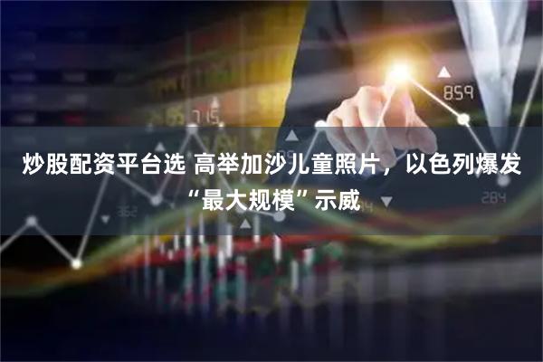 炒股配资平台选 高举加沙儿童照片，以色列爆发“最大规模”示威