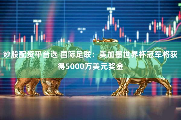 炒股配资平台选 国际足联：美加墨世界杯冠军将获得5000万美元奖金
