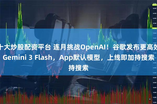 十大炒股配资平台 连月挑战OpenAI!谷歌发布更高效Gemini 3 Flash,App默认模型,上线即加持搜索