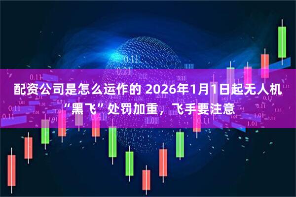 配资公司是怎么运作的 2026年1月1日起无人机“黑飞”处罚加重，飞手要注意
