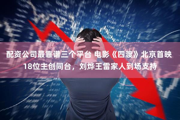 配资公司最靠谱三个平台 电影《四渡》北京首映 18位主创同台，刘烨王雷家人到场支持