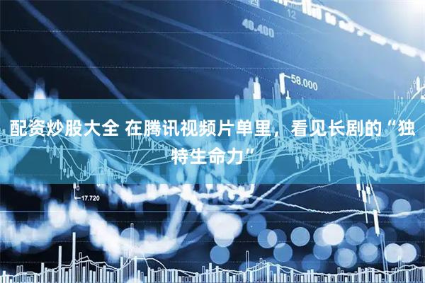 配资炒股大全 在腾讯视频片单里，看见长剧的“独特生命力”