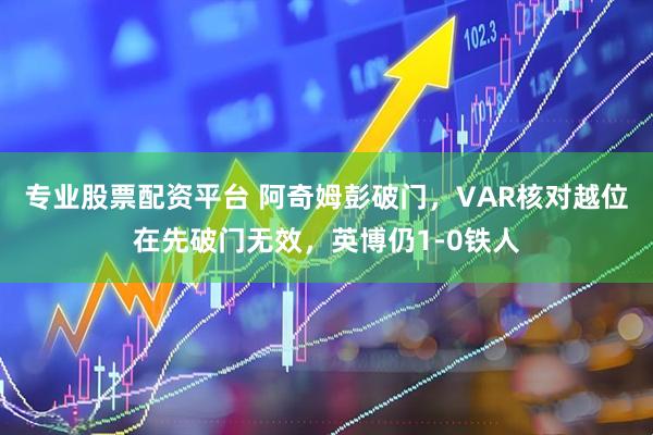 专业股票配资平台 阿奇姆彭破门，VAR核对越位在先破门无效，英博仍1-0铁人