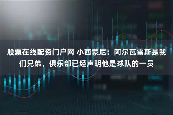 股票在线配资门户网 小西蒙尼：阿尔瓦雷斯是我们兄弟，俱乐部已经声明他是球队的一员