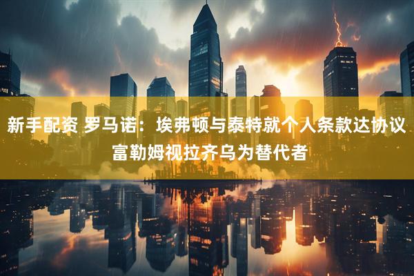 新手配资 罗马诺：埃弗顿与泰特就个人条款达协议 富勒姆视拉齐乌为替代者