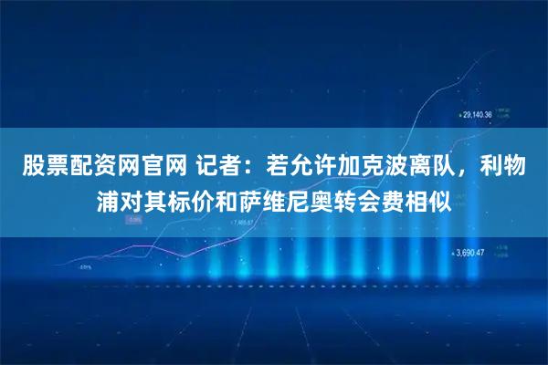 股票配资网官网 记者：若允许加克波离队，利物浦对其标价和萨维尼奥转会费相似